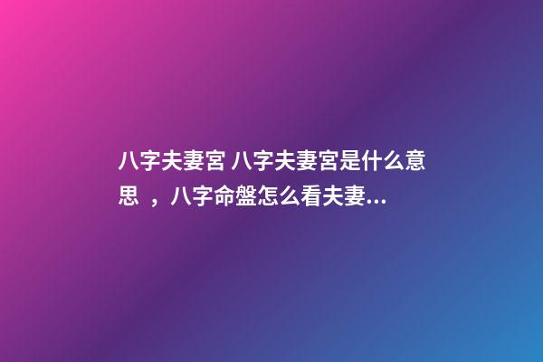 八字夫妻宮 八字夫妻宮是什么意思，八字命盤怎么看夫妻宮